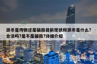 派币是传销还是骗局目前现状和派币是什么?合法吗?是不是骗局?详细介绍