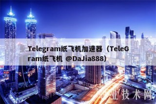 Tlgram纸飞机加速器（TlGram纸飞机 @DaJia888
