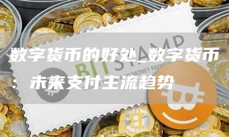 数字货币的好处_数字货币：未来支付主流趋势